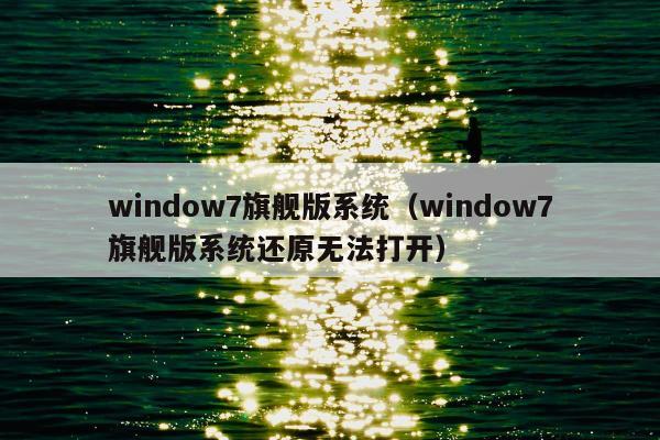 window7旗舰版系统（window7旗舰版系统还原无法打开）