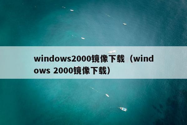 windows2000镜像下载（windows 2000镜像下载）