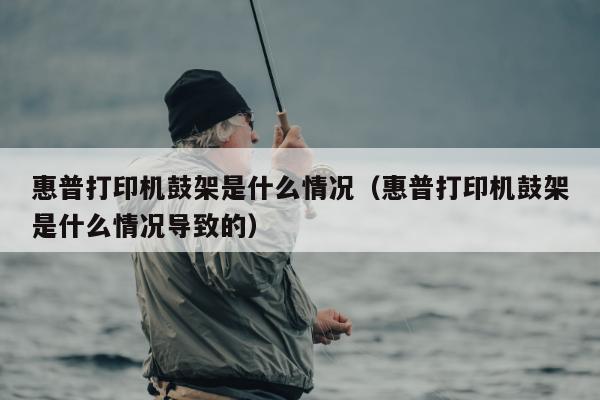 惠普打印机鼓架是什么情况（惠普打印机鼓架是什么情况导致的）