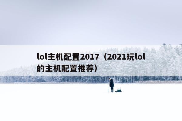 lol主机配置2017（2021玩lol的主机配置推荐）