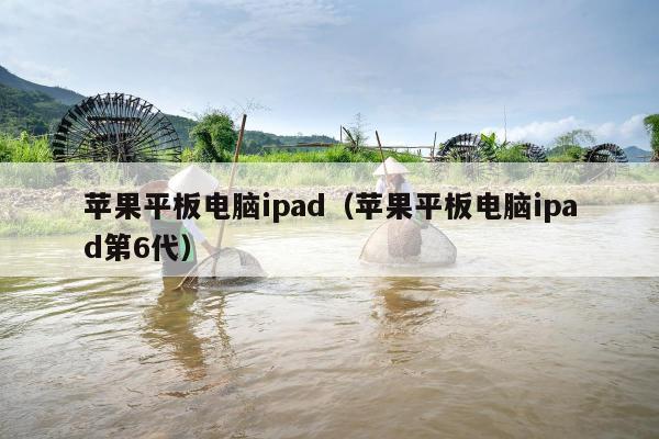 苹果平板电脑ipad（苹果平板电脑ipad第6代）