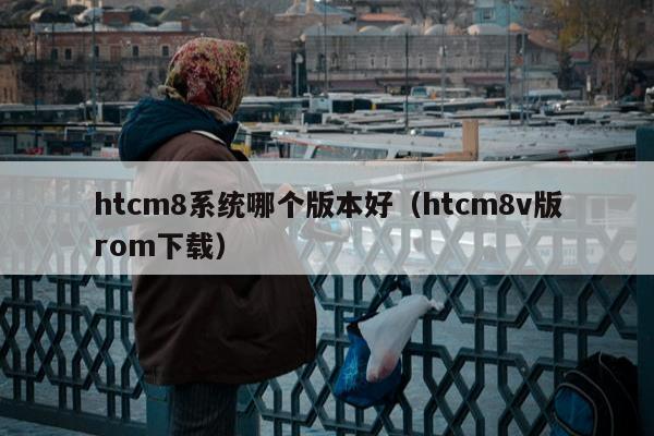 htcm8系统哪个版本好（htcm8v版rom下载）