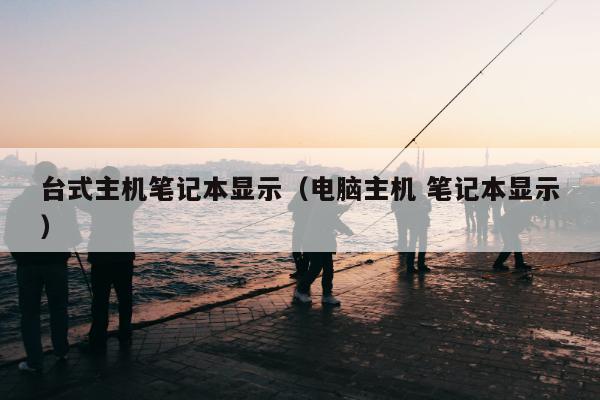 台式主机笔记本显示（电脑主机 笔记本显示）