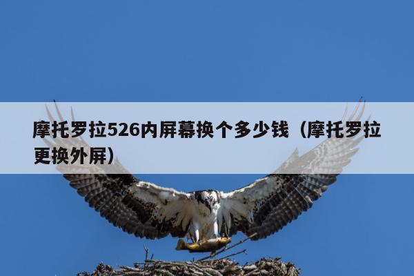 摩托罗拉526内屏幕换个多少钱（摩托罗拉更换外屏）