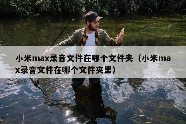 小米max录音文件在哪个文件夹（小米max录音文件在哪个文件夹里）