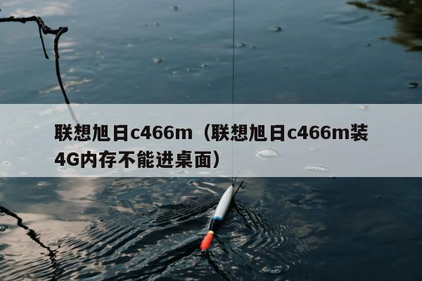 联想旭日c466m（联想旭日c466m装4G内存不能进桌面）