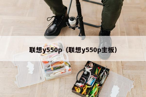 联想y550p（联想y550p主板）