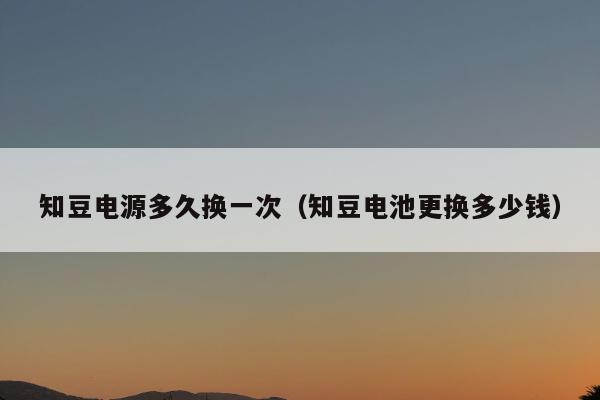 知豆电源多久换一次（知豆电池更换多少钱）