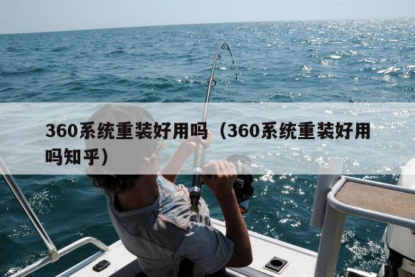 360系统重装好用吗（360系统重装好用吗知乎）