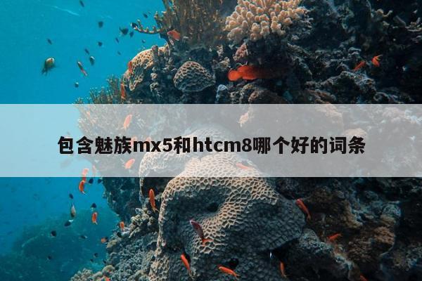 包含魅族mx5和htcm8哪个好的词条