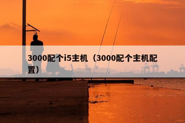 3000配个i5主机（3000配个主机配置）