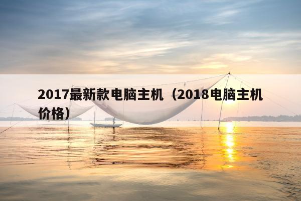 2017最新款电脑主机（2018电脑主机价格）