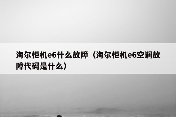 海尔柜机e6什么故障（海尔柜机e6空调故障代码是什么）