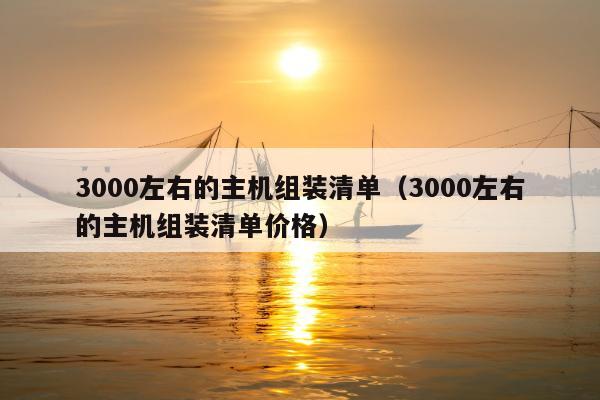 3000左右的主机组装清单（3000左右的主机组装清单价格）