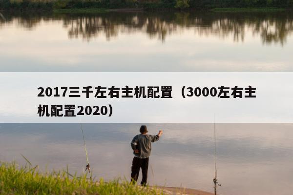 2017三千左右主机配置（3000左右主机配置2020）