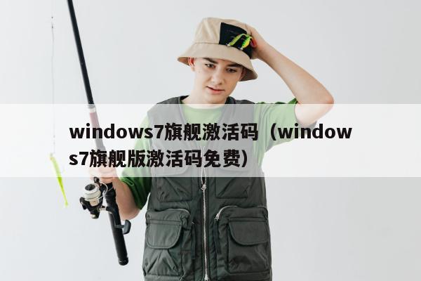 windows7旗舰激活码（windows7旗舰版激活码免费）