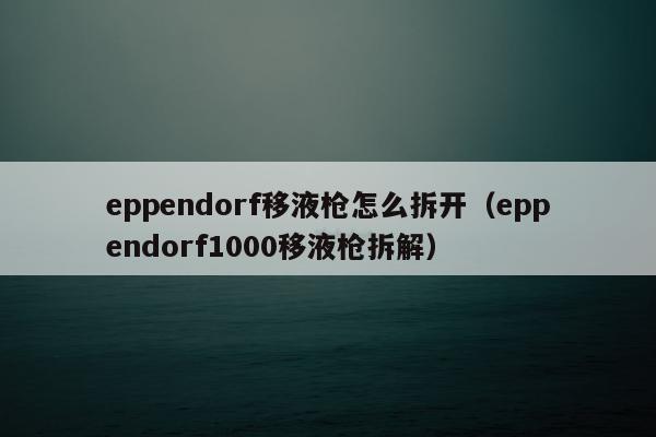 eppendorf移液枪怎么拆开（eppendorf1000移液枪拆解）