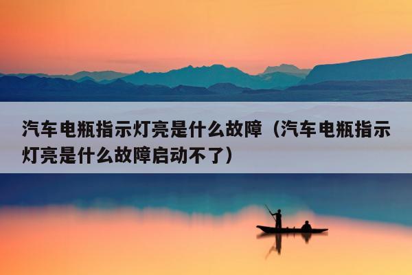 汽车电瓶指示灯亮是什么故障（汽车电瓶指示灯亮是什么故障启动不了）