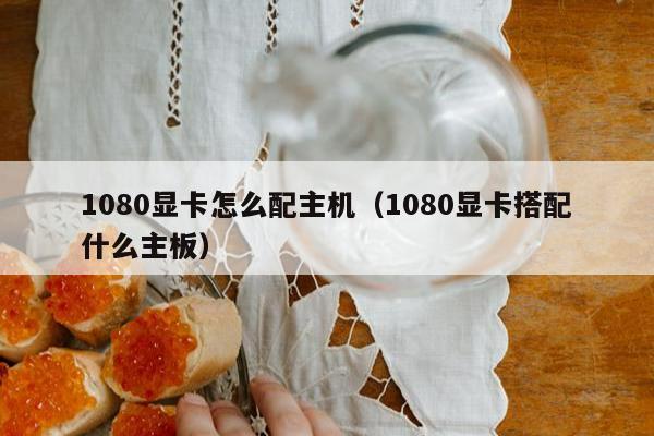 1080显卡怎么配主机（1080显卡搭配什么主板）