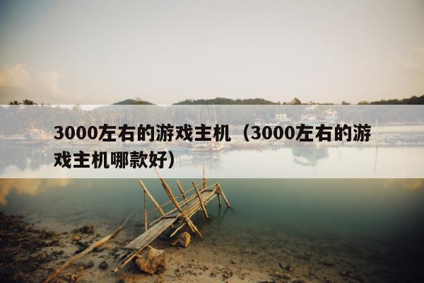 3000左右的游戏主机（3000左右的游戏主机哪款好）