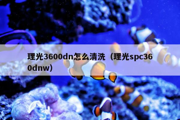 理光3600dn怎么清洗（理光spc360dnw）