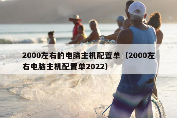 2000左右的电脑主机配置单（2000左右电脑主机配置单2022）