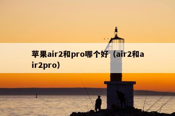 苹果air2和pro哪个好（air2和air2pro）