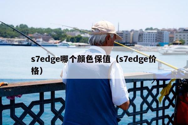 s7edge哪个颜色保值（s7edge价格）