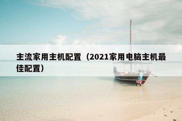 主流家用主机配置（2021家用电脑主机最佳配置）