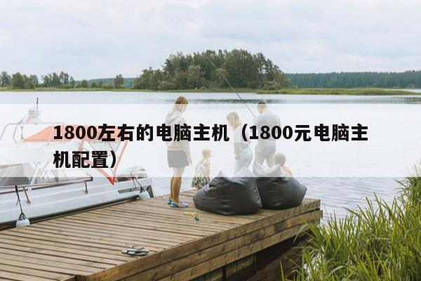 1800左右的电脑主机（1800元电脑主机配置）