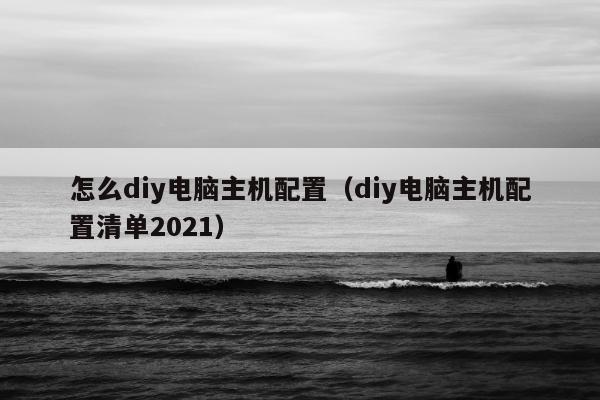 怎么diy电脑主机配置（diy电脑主机配置清单2021）