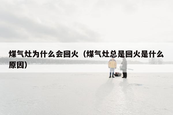 煤气灶为什么会回火（煤气灶总是回火是什么原因）