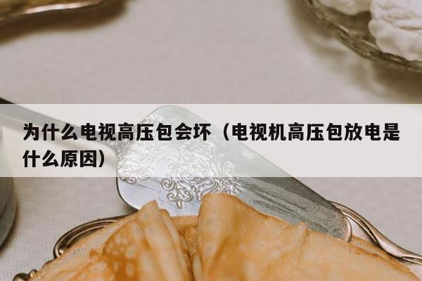 为什么电视高压包会坏（电视机高压包放电是什么原因）