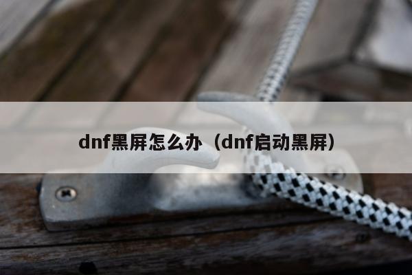 dnf黑屏怎么办（dnf启动黑屏）