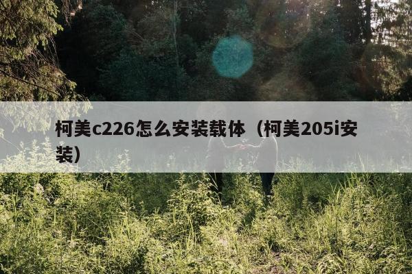 柯美c226怎么安装载体（柯美205i安装）