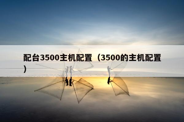 配台3500主机配置（3500的主机配置）