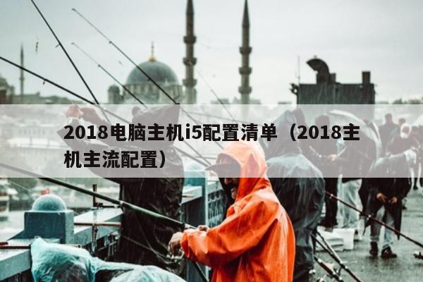 2018电脑主机i5配置清单（2018主机主流配置）