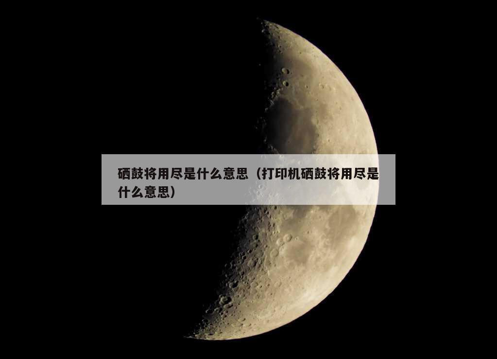 硒鼓将用尽是什么意思（打印机硒鼓将用尽是什么意思）