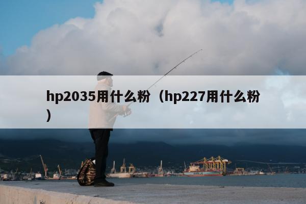 hp2035用什么粉（hp227用什么粉）