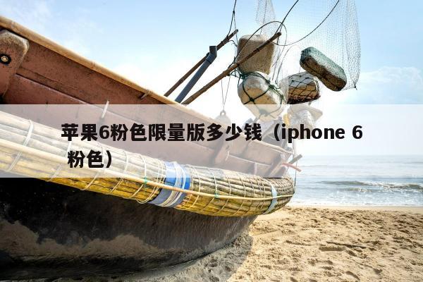 苹果6粉色限量版多少钱（iphone 6 粉色）