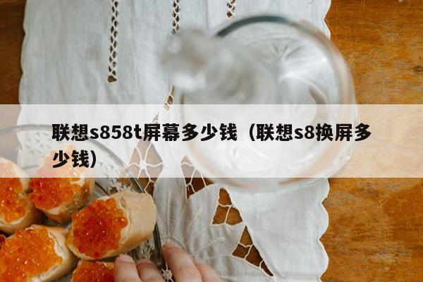 联想s858t屏幕多少钱（联想s8换屏多少钱）