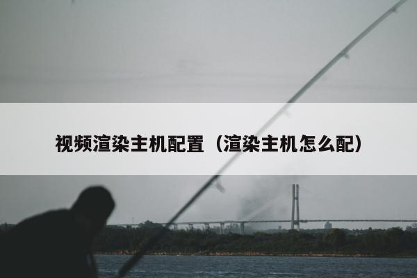 视频渲染主机配置（渲染主机怎么配）