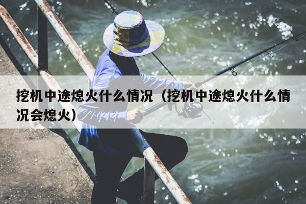 挖机中途熄火什么情况（挖机中途熄火什么情况会熄火）