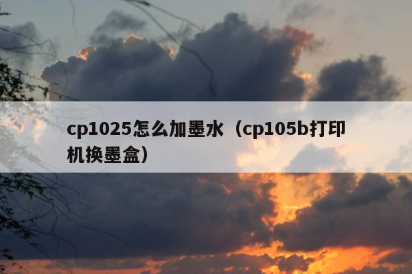 cp1025怎么加墨水（cp105b打印机换墨盒）