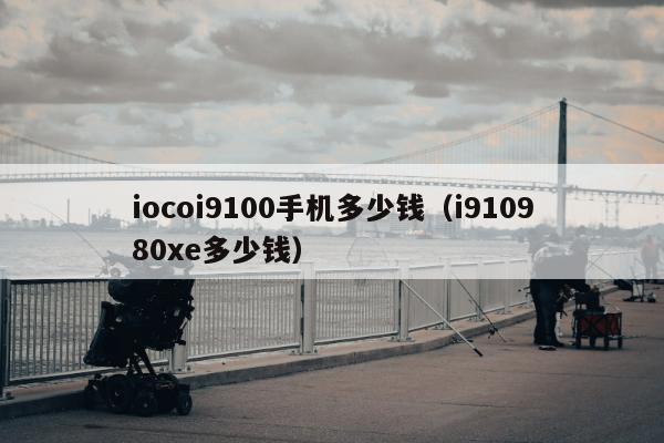 iocoi9100手机多少钱（i910980xe多少钱）