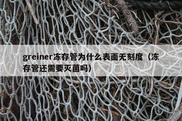 greiner冻存管为什么表面无刻度（冻存管还需要灭菌吗）