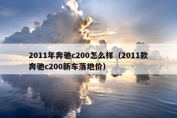 2011年奔驰c200怎么样（2011款奔驰c200新车落地价）