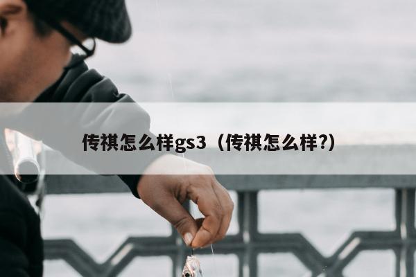 传祺怎么样gs3（传祺怎么样?）