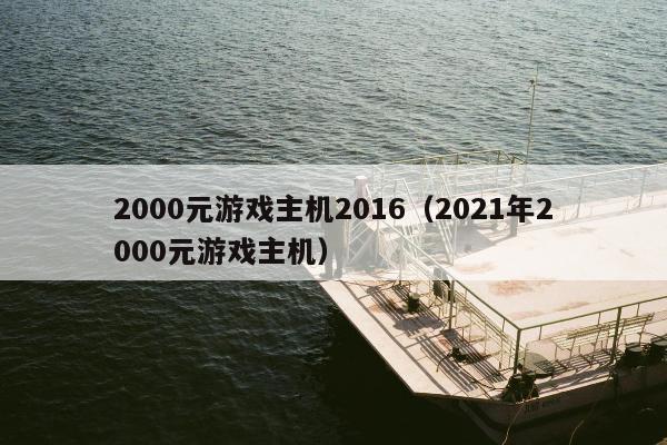 2000元游戏主机2016（2021年2000元游戏主机）