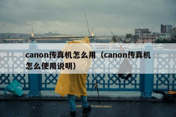 canon传真机怎么用（canon传真机怎么使用说明）